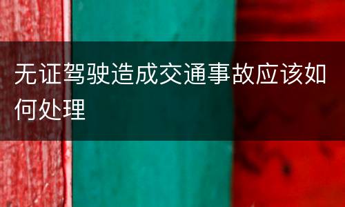 无证驾驶造成交通事故应该如何处理
