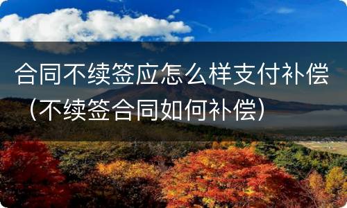 合同不续签应怎么样支付补偿（不续签合同如何补偿）