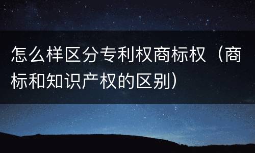 怎么样区分专利权商标权（商标和知识产权的区别）