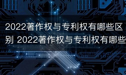2022著作权与专利权有哪些区别 2022著作权与专利权有哪些区别呢