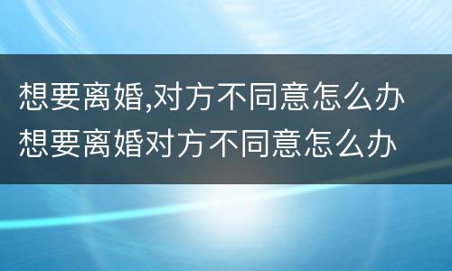 想要离婚,对方不同意怎么办 想要离婚对方不同意怎么办