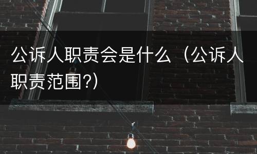 公诉人职责会是什么（公诉人职责范围?）