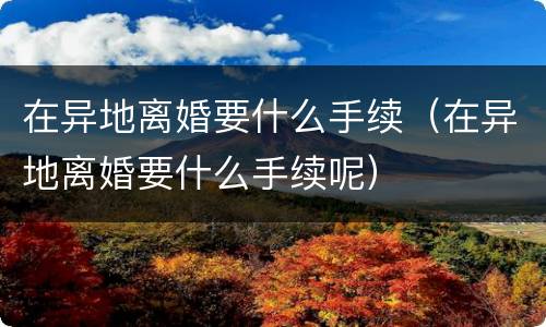 在异地离婚要什么手续（在异地离婚要什么手续呢）