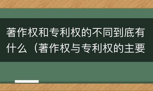 著作权和专利权的不同到底有什么（著作权与专利权的主要区别是什么?）