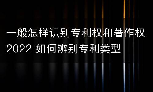 一般怎样识别专利权和著作权2022 如何辨别专利类型