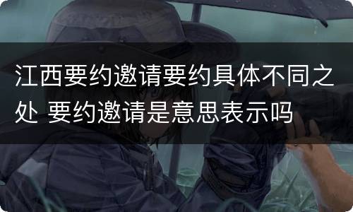 江西要约邀请要约具体不同之处 要约邀请是意思表示吗