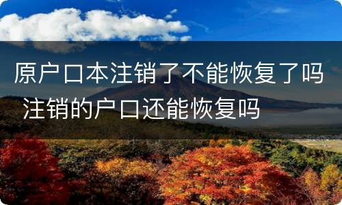 原户口本注销了不能恢复了吗 注销的户口还能恢复吗