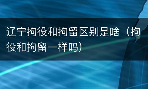 辽宁拘役和拘留区别是啥（拘役和拘留一样吗）