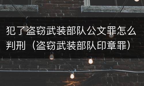 犯了盗窃武装部队公文罪怎么判刑（盗窃武装部队印章罪）