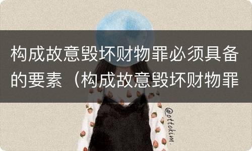 构成故意毁坏财物罪必须具备的要素（构成故意毁坏财物罪必须具备的要素有哪些）