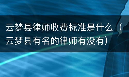 云梦县律师收费标准是什么（云梦县有名的律师有没有）