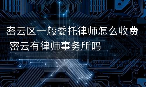 密云区一般委托律师怎么收费 密云有律师事务所吗