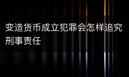 变造货币成立犯罪会怎样追究刑事责任