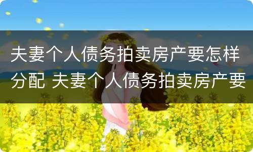 夫妻个人债务拍卖房产要怎样分配 夫妻个人债务拍卖房产要怎样分配才合理