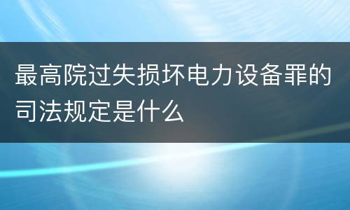 最高院过失损坏电力设备罪的司法规定是什么