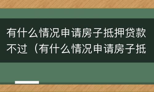 有什么情况申请房子抵押贷款不过（有什么情况申请房子抵押贷款不过关）