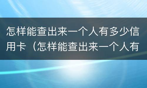怎样能查出来一个人有多少信用卡（怎样能查出来一个人有多少信用卡账户）