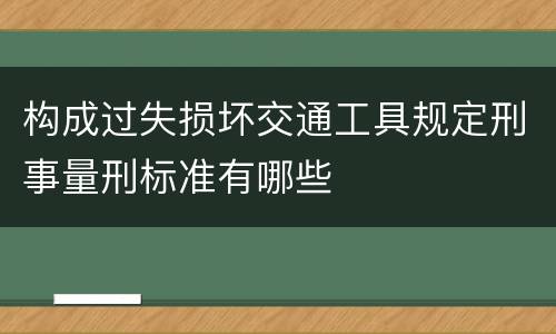 构成过失损坏交通工具规定刑事量刑标准有哪些