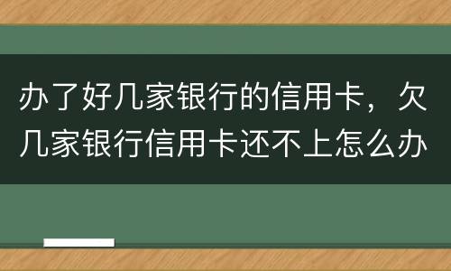 办了好几家银行的信用卡，欠几家银行信用卡还不上怎么办