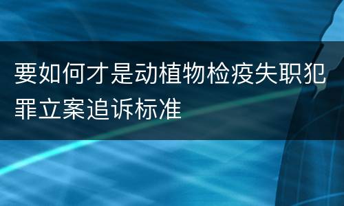 要如何才是动植物检疫失职犯罪立案追诉标准