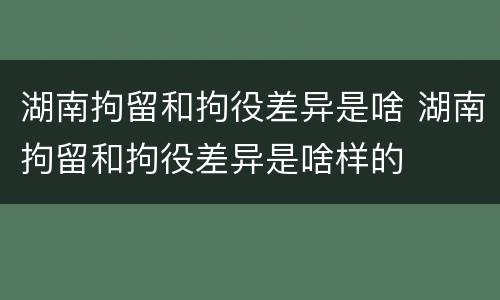 湖南拘留和拘役差异是啥 湖南拘留和拘役差异是啥样的
