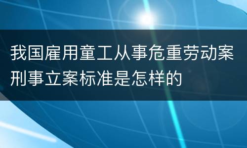 我国雇用童工从事危重劳动案刑事立案标准是怎样的