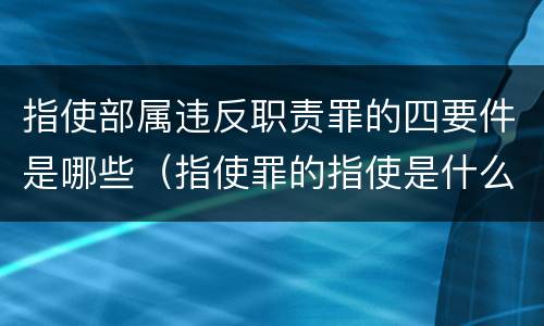 指使部属违反职责罪的四要件是哪些（指使罪的指使是什么意思）