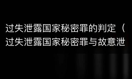 过失泄露国家秘密罪的判定（过失泄露国家秘密罪与故意泄露区别）