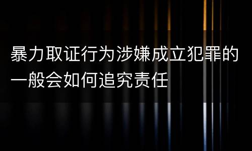 暴力取证行为涉嫌成立犯罪的一般会如何追究责任