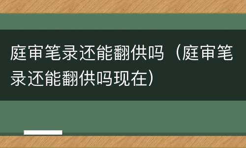 庭审笔录还能翻供吗（庭审笔录还能翻供吗现在）