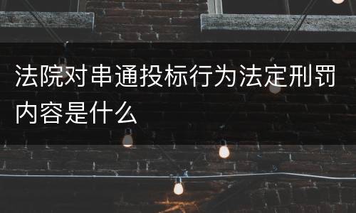 法院对串通投标行为法定刑罚内容是什么