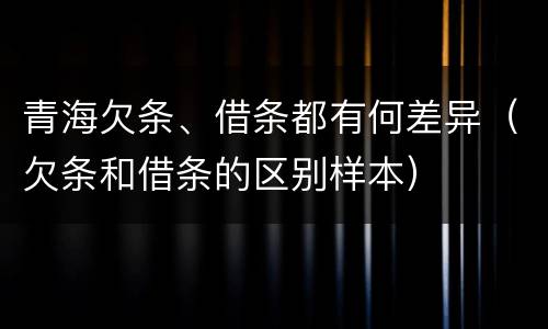 青海欠条、借条都有何差异（欠条和借条的区别样本）