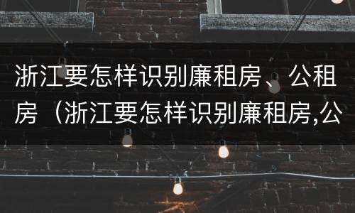 浙江要怎样识别廉租房、公租房（浙江要怎样识别廉租房,公租房呢）