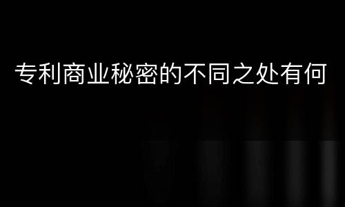 专利商业秘密的不同之处有何