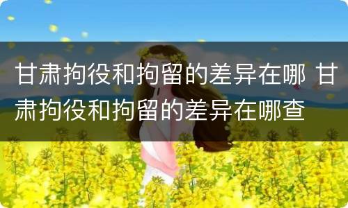 甘肃拘役和拘留的差异在哪 甘肃拘役和拘留的差异在哪查