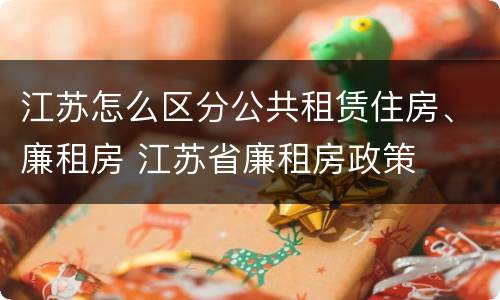 江苏怎么区分公共租赁住房、廉租房 江苏省廉租房政策
