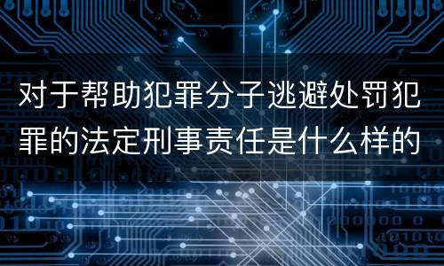 对于帮助犯罪分子逃避处罚犯罪的法定刑事责任是什么样的