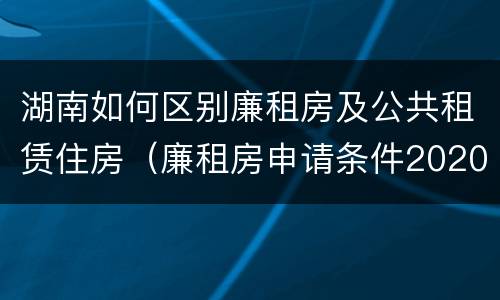 湖南如何区别廉租房及公共租赁住房（廉租房申请条件2020湖南）