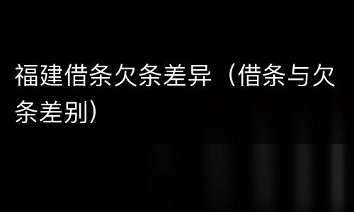 福建借条欠条差异（借条与欠条差别）