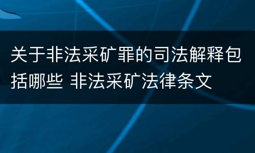 关于非法采矿罪的司法解释包括哪些 非法采矿法律条文