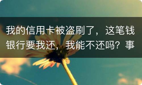 我的信用卡被盗刷了，这笔钱银行要我还，我能不还吗？事情是这样的怎么办呢