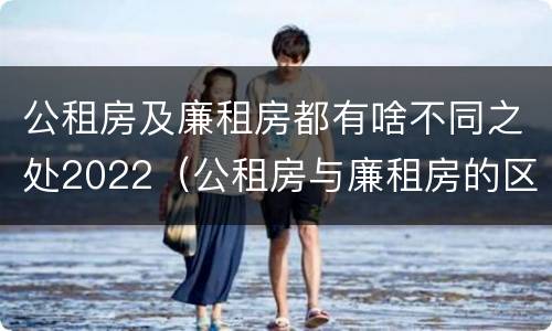 公租房及廉租房都有啥不同之处2022（公租房与廉租房的区别都在此,别再搞错了!）