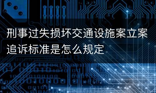 刑事过失损坏交通设施案立案追诉标准是怎么规定