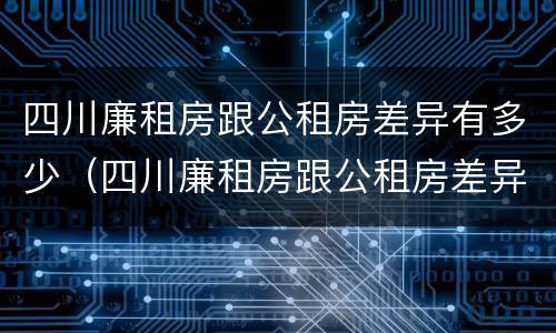 四川廉租房跟公租房差异有多少（四川廉租房跟公租房差异有多少钱一个月）