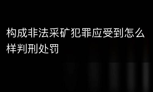 构成非法采矿犯罪应受到怎么样判刑处罚