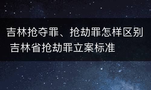 吉林抢夺罪、抢劫罪怎样区别 吉林省抢劫罪立案标准