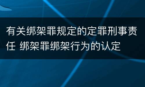 有关绑架罪规定的定罪刑事责任 绑架罪绑架行为的认定