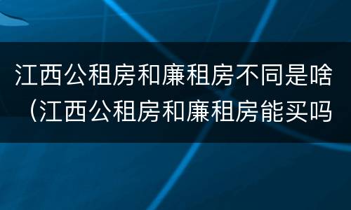 江西公租房和廉租房不同是啥（江西公租房和廉租房能买吗）
