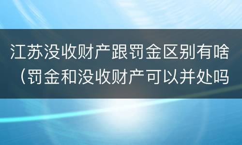 江苏没收财产跟罚金区别有啥（罚金和没收财产可以并处吗）