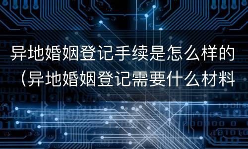 异地婚姻登记手续是怎么样的（异地婚姻登记需要什么材料）